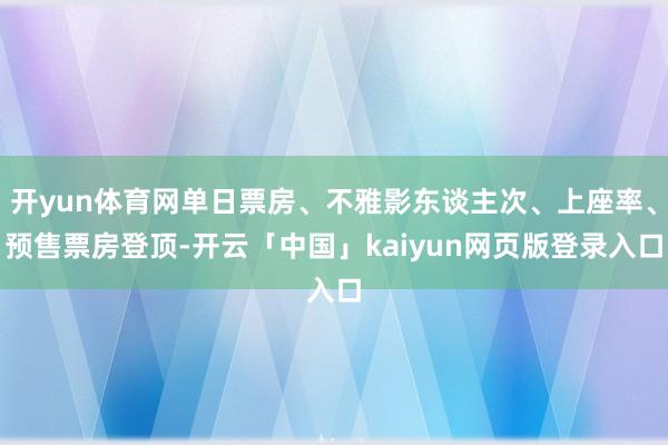 开yun体育网单日票房、不雅影东谈主次、上座率、预售票房登顶-开云「中国」kaiyun网页版登录入口