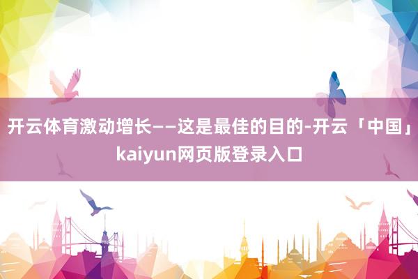 开云体育激动增长——这是最佳的目的-开云「中国」kaiyun网页版登录入口