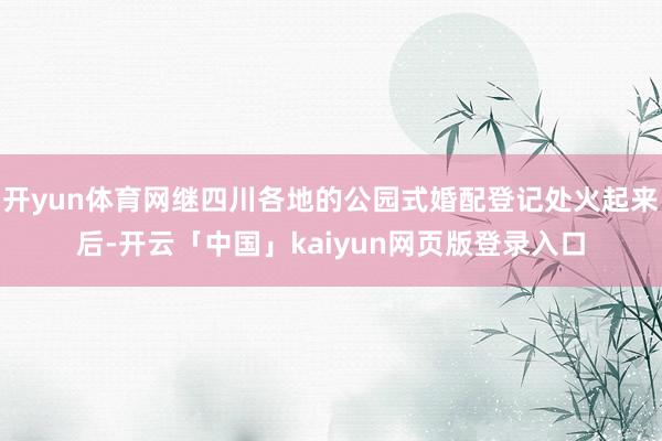 开yun体育网继四川各地的公园式婚配登记处火起来后-开云「中国」kaiyun网页版登录入口