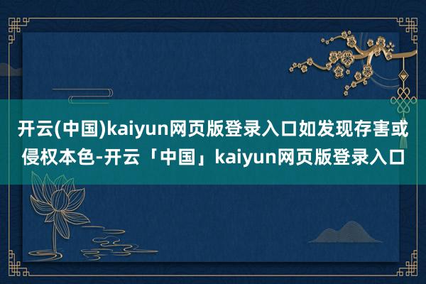 开云(中国)kaiyun网页版登录入口如发现存害或侵权本色-开云「中国」kaiyun网页版登录入口