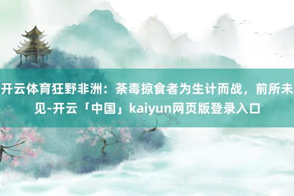 开云体育狂野非洲：荼毒掠食者为生计而战，前所未见-开云「中国」kaiyun网页版登录入口
