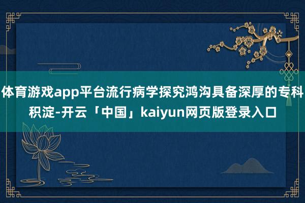 体育游戏app平台流行病学探究鸿沟具备深厚的专科积淀-开云「中国」kaiyun网页版登录入口