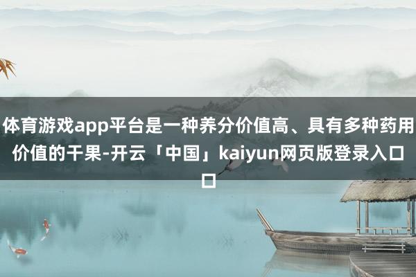 体育游戏app平台是一种养分价值高、具有多种药用价值的干果-开云「中国」kaiyun网页版登录入口