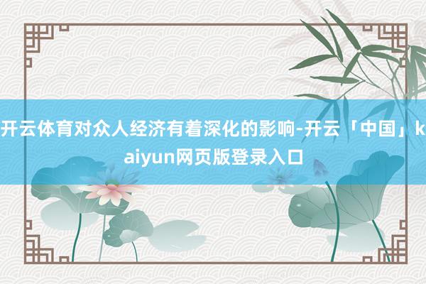 开云体育对众人经济有着深化的影响-开云「中国」kaiyun网页版登录入口
