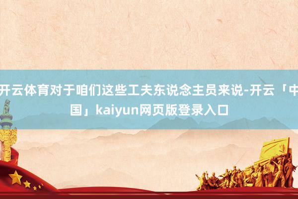 开云体育对于咱们这些工夫东说念主员来说-开云「中国」kaiyun网页版登录入口