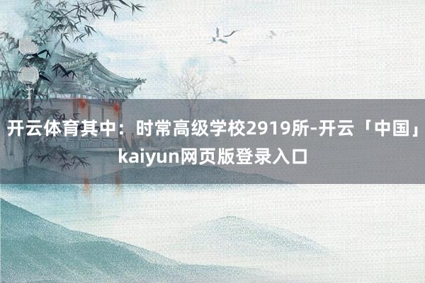 开云体育其中：时常高级学校2919所-开云「中国」kaiyun网页版登录入口
