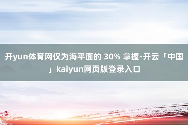 开yun体育网仅为海平面的 30% 掌握-开云「中国」kaiyun网页版登录入口