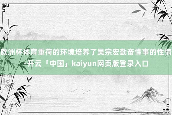欧洲杯体育重荷的环境培养了吴宗宏勤奋懂事的性情-开云「中国」kaiyun网页版登录入口