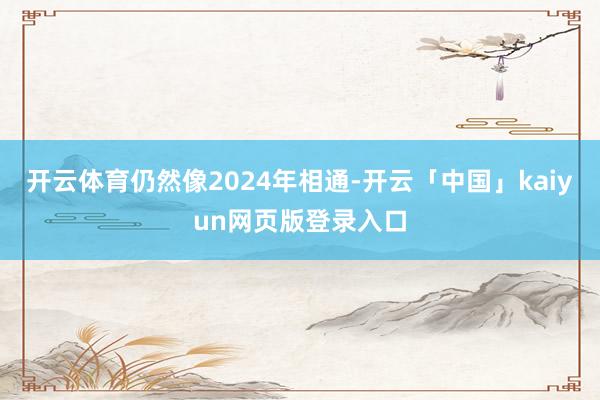 开云体育仍然像2024年相通-开云「中国」kaiyun网页版登录入口