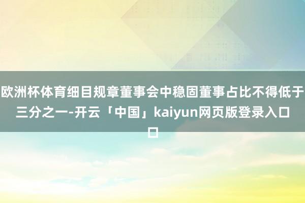 欧洲杯体育细目规章董事会中稳固董事占比不得低于三分之一-开云「中国」kaiyun网页版登录入口