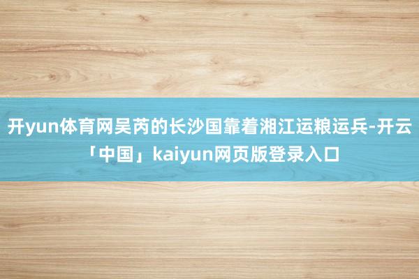 开yun体育网吴芮的长沙国靠着湘江运粮运兵-开云「中国」kaiyun网页版登录入口
