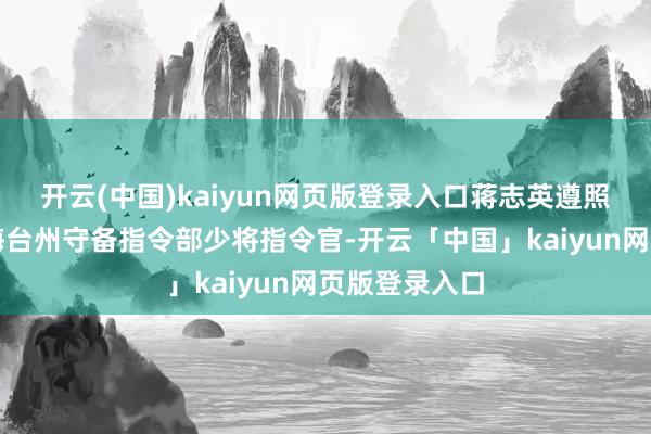 开云(中国)kaiyun网页版登录入口蒋志英遵照调任浙东沿海台州守备指令部少将指令官-开云「中国」kaiyun网页版登录入口
