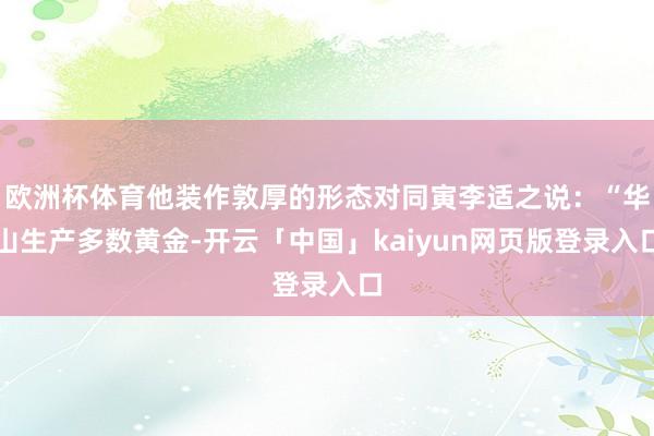 欧洲杯体育他装作敦厚的形态对同寅李适之说：“华山生产多数黄金-开云「中国」kaiyun网页版登录入口