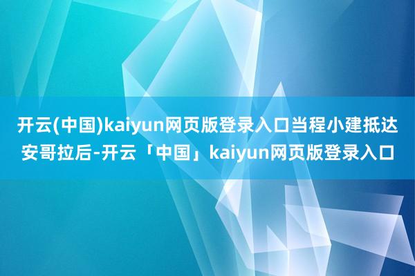开云(中国)kaiyun网页版登录入口当程小建抵达安哥拉后-开云「中国」kaiyun网页版登录入口
