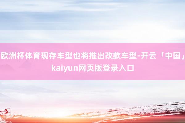 欧洲杯体育现存车型也将推出改款车型-开云「中国」kaiyun网页版登录入口