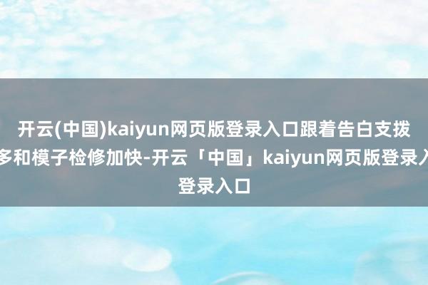 开云(中国)kaiyun网页版登录入口跟着告白支拨增多和模子检修加快-开云「中国」kaiyun网页版登录入口