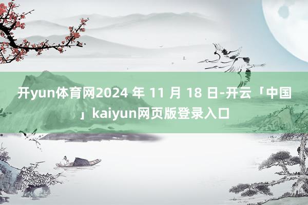 开yun体育网2024 年 11 月 18 日-开云「中国」kaiyun网页版登录入口