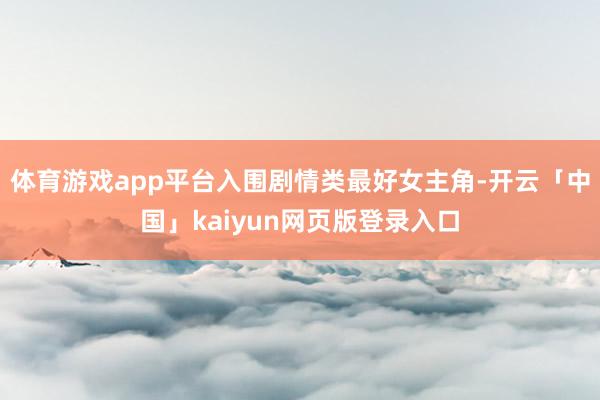 体育游戏app平台入围剧情类最好女主角-开云「中国」kaiyun网页版登录入口