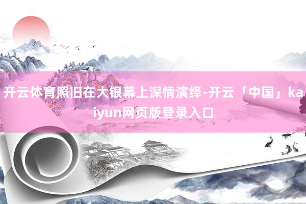 开云体育照旧在大银幕上深情演绎-开云「中国」kaiyun网页版登录入口