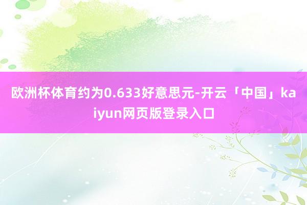 欧洲杯体育约为0.633好意思元-开云「中国」kaiyun网页版登录入口