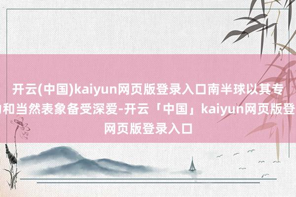 开云(中国)kaiyun网页版登录入口南半球以其专有魔力和当然表象备受深爱-开云「中国」kaiyun网页版登录入口