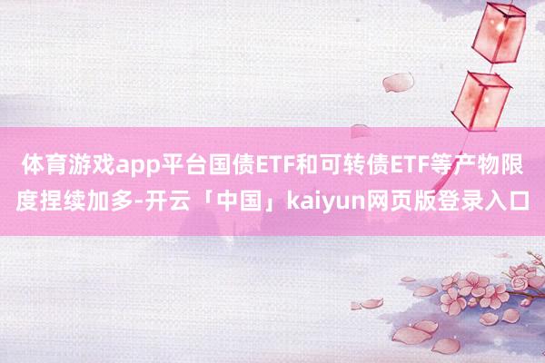 体育游戏app平台国债ETF和可转债ETF等产物限度捏续加多-开云「中国」kaiyun网页版登录入口