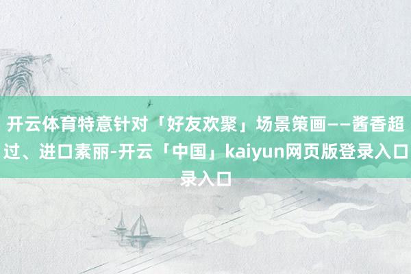 开云体育特意针对「好友欢聚」场景策画——酱香超过、进口素丽-开云「中国」kaiyun网页版登录入口
