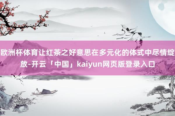 欧洲杯体育让红茶之好意思在多元化的体式中尽情绽放-开云「中国」kaiyun网页版登录入口