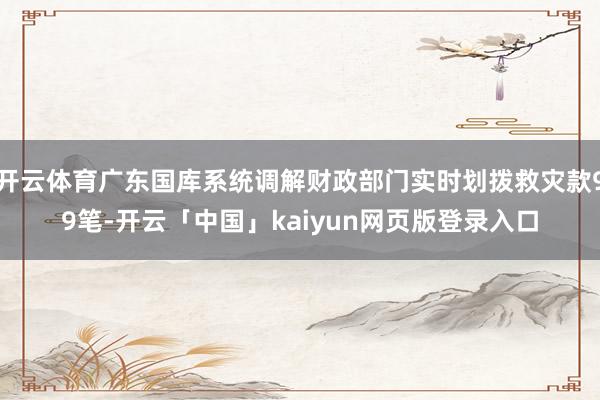 开云体育广东国库系统调解财政部门实时划拨救灾款99笔-开云「中国」kaiyun网页版登录入口