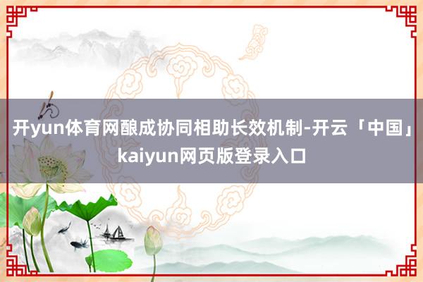 开yun体育网酿成协同相助长效机制-开云「中国」kaiyun网页版登录入口