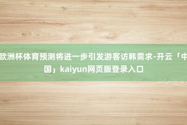 欧洲杯体育预测将进一步引发游客访韩需求-开云「中国」kaiyun网页版登录入口