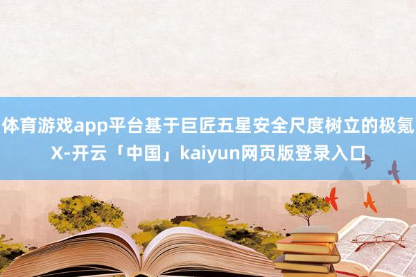 体育游戏app平台基于巨匠五星安全尺度树立的极氪X-开云「中国」kaiyun网页版登录入口