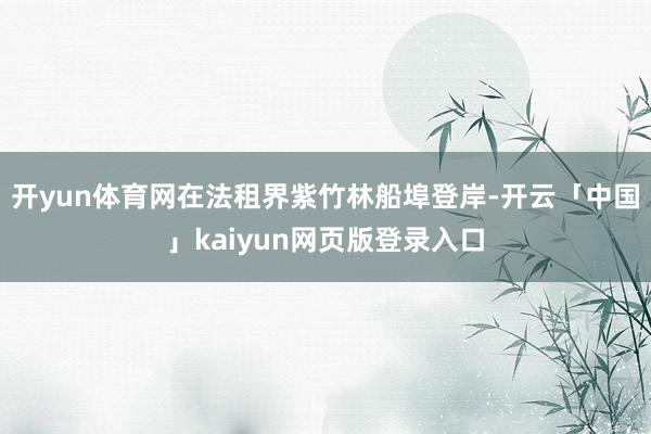 开yun体育网在法租界紫竹林船埠登岸-开云「中国」kaiyun网页版登录入口