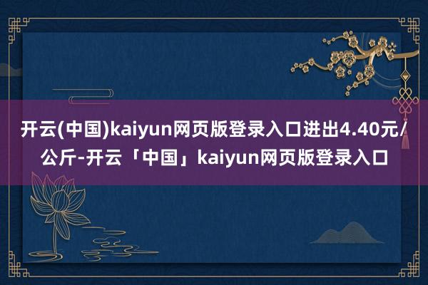开云(中国)kaiyun网页版登录入口进出4.40元/公斤-开云「中国」kaiyun网页版登录入口