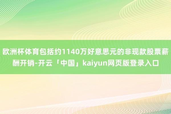 欧洲杯体育包括约1140万好意思元的非现款股票薪酬开销-开云「中国」kaiyun网页版登录入口