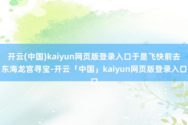 开云(中国)kaiyun网页版登录入口于是飞快前去东海龙宫寻宝-开云「中国」kaiyun网页版登录入口