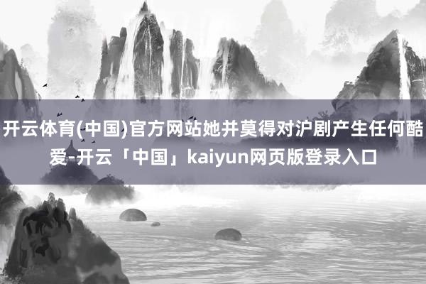 开云体育(中国)官方网站她并莫得对沪剧产生任何酷爱-开云「中国」kaiyun网页版登录入口