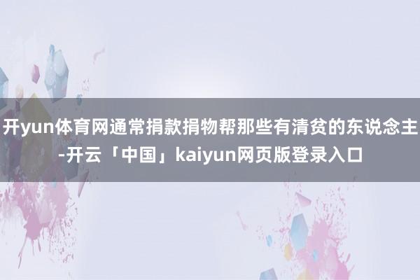 开yun体育网通常捐款捐物帮那些有清贫的东说念主-开云「中国」kaiyun网页版登录入口