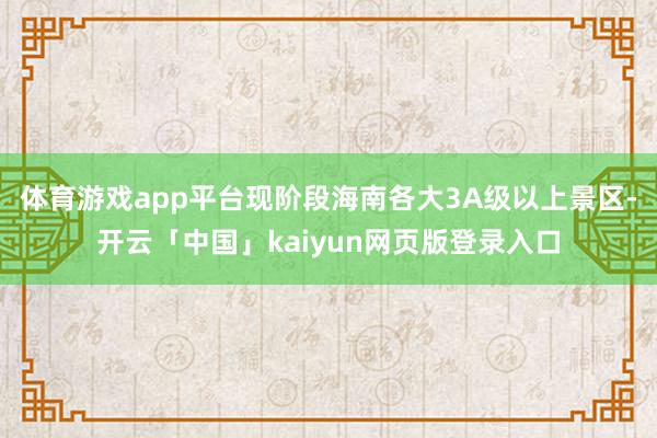 体育游戏app平台现阶段海南各大3A级以上景区-开云「中国」kaiyun网页版登录入口