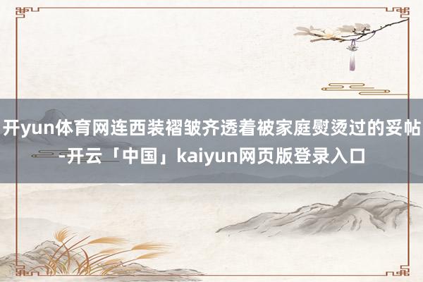 开yun体育网连西装褶皱齐透着被家庭熨烫过的妥帖-开云「中国」kaiyun网页版登录入口