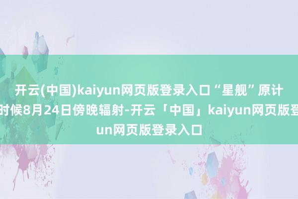 开云(中国)kaiyun网页版登录入口“星舰”原计较当地时候8月24日傍晚辐射-开云「中国」kaiyun网页版登录入口