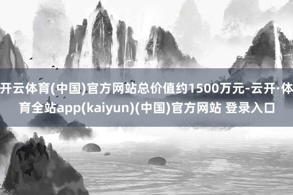 开云体育(中国)官方网站总价值约1500万元-云开·体育全站