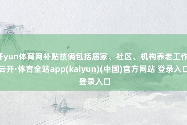 开yun体育网补贴技俩包括居家、社区、机构养老工作-云开·体