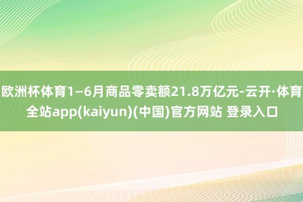 欧洲杯体育1—6月商品零卖额21.8万亿元-云开·体育全站a