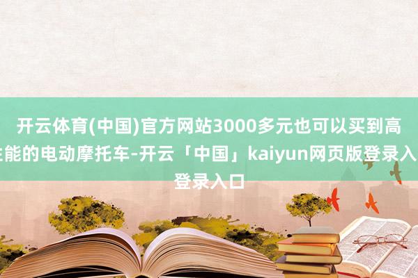 开云体育(中国)官方网站3000多元也可以买到高性能的电动摩托车-开云「中国」kaiyun网页版登录入口