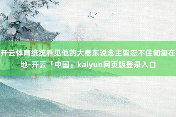 开云体育统统看见他的大奉东说念主皆忍不住匍匐在地-开云「中国」kaiyun网页版登录入口