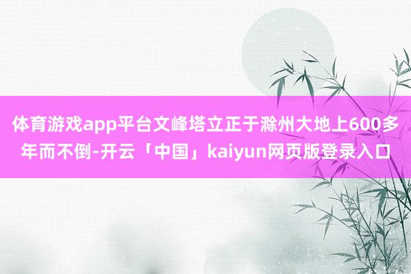 体育游戏app平台文峰塔立正于滁州大地上600多年而不倒-开云「中国」kaiyun网页版登录入口