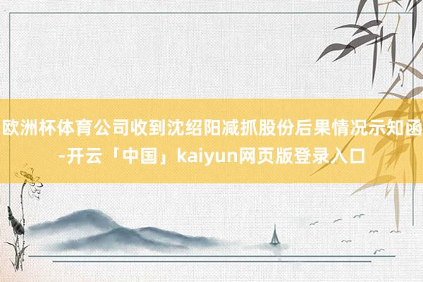 欧洲杯体育公司收到沈绍阳减抓股份后果情况示知函-开云「中国」kaiyun网页版登录入口