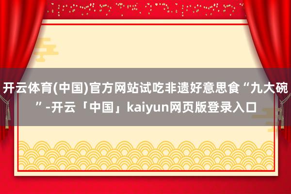开云体育(中国)官方网站试吃非遗好意思食“九大碗”-开云「中国」kaiyun网页版登录入口