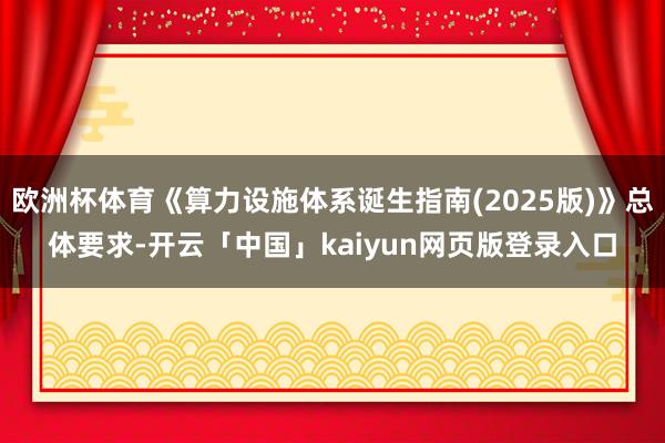 欧洲杯体育《算力设施体系诞生指南(2025版)》总体要求-开云「中国」kaiyun网页版登录入口